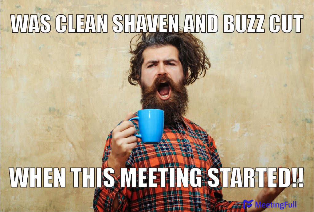Was clean shaven and buzz cut when this meeting started!! meeting meme