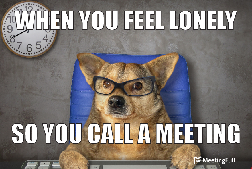 When you feel lonely so you call a meeting