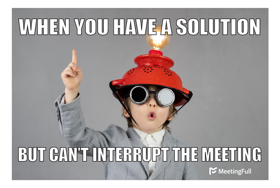 When you have a solution but cant interrupt the meeting